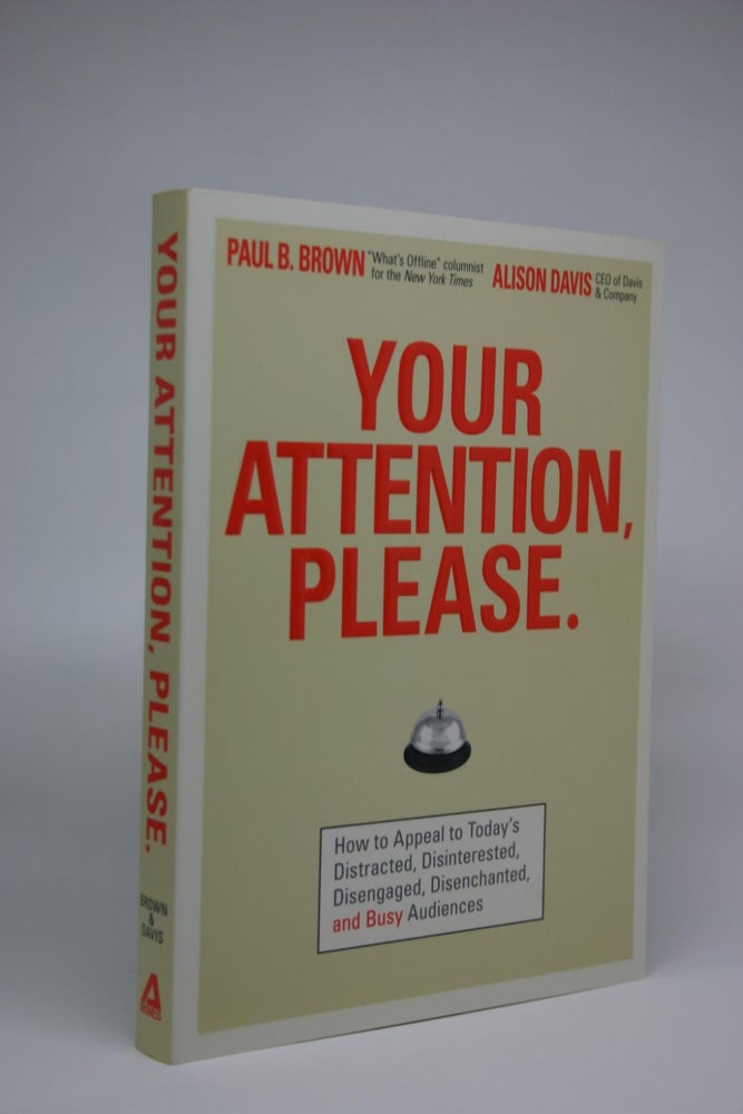 Item #000086 Your Attention, Please. How to Appeal to Today's Distracted, Disinterested, Disengaged, Disenchanted, and Busy Audiences. Paul B. Brown, Alison Davis.