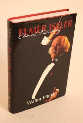 Item #000708 Elmer Iseler: Choral Visionary. Walter Pitman