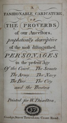 A Fashionable Caricature or the Proverbs of Our Ancestors, Prophetically Descriptive of the Most Distinguished Personages in the Present Age of the Court, the Senate, the Army, the Navy, the Bar, the City, and the Theatres