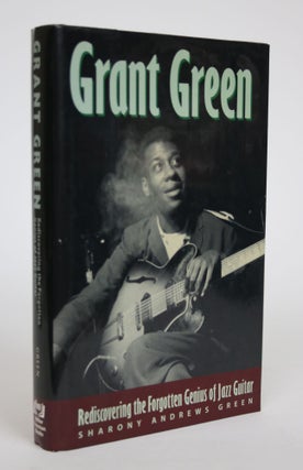 Item #002868 Grant Green: Rediscovering the Forgotten Genius of Jazz Guitar. Sharony Andrews Green