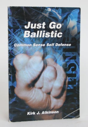 Item #003586 Just Go Ballistic: Common Sense Self Defense. Kirk J. Atkinson