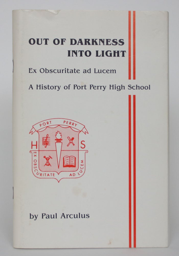 Item #004749 Out of Darkness Into Light: Ex Obscuritte Ad Lucem - A History of Port Perry High School. Paul Arculus.