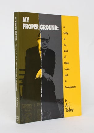 Item #006798 My Proper Ground: A Study Of The Work of Philip Larkin and Its Development. A. T Tolley