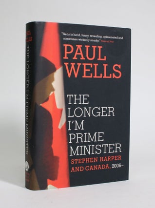 Item #007324 The Longer I'm Prime Minister: Stephen Harper and Canada, 2006--. Paul Wells