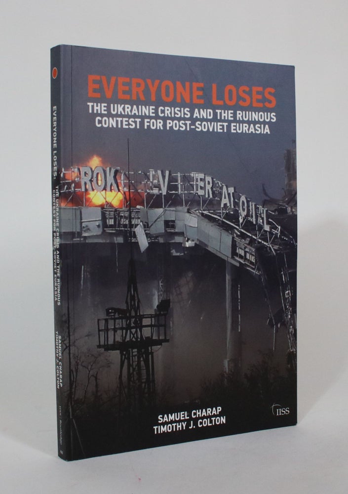Item #007389 Everyone Loses: The Ukraine Crisis and the Ruinous Contest For Post-Soviet Eurasia. Samuel Charap, Timothy J. Colton.