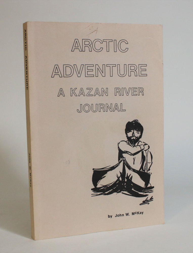 Item #007674 Arctic Adventure: A Kazan River Journal, Being a Narrative, Day By Day, of a group of Intrepid Adventurers on The Kazan River, N.W.T., In the summer of 1982. John W. McKay.