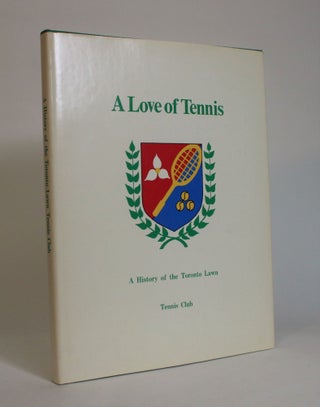 Item #007746 A Love of Tennis: A History of the Toronto Lawn Tennis Club. The Toronto Lawn Tennis...