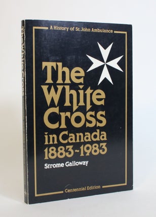 Item #007884 The White Cross in Canada, 1883-1983: A History Of St. John Ambulance. Strome Galloway