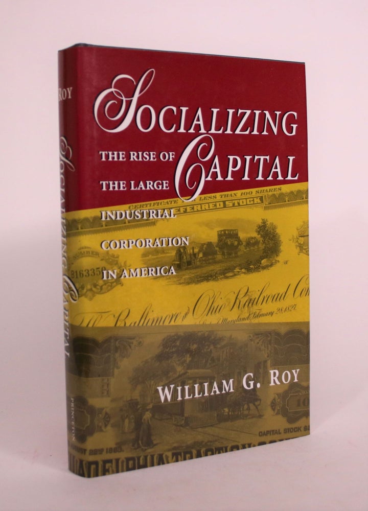 Item #008600 Socializing Capital: The Rise of the Large Industrial Corporation in America. William G. Roy.