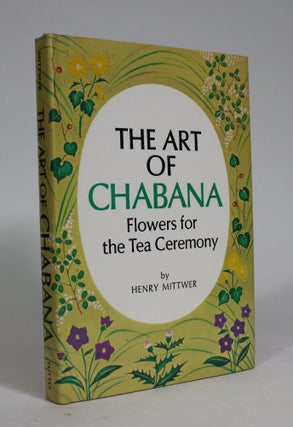 Item #008733 The Art of Chabana: Flowers for the Tea Ceremony. Henry Mittwer