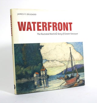 Item #009855 Waterfront: The Illustrated Maritime Story of Greater Vancouver. James P. Delgado