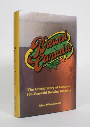 Item #010889 Brewed in Canada: The Untold Story of Canada's 350-Year-Old Brewing Industry. Allen...