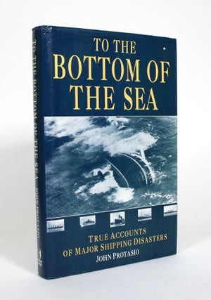 Item #011017 To the Bottom of the Sea: True Accounts of Major Shipping Disasters. John Protasio
