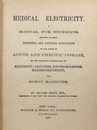 Medical Electricity. A Manual for Students. Showing Its Most Scientific and Rational Application to all Forms of Acute and Chronic Disease, by the Different Combinations of Electricity, Galvanism, Electro-Magnetism, Magneto-Electricity, and Human Magnetism