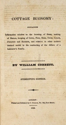 Cottage Economy Containing Information relative to the brewing of Beer, making of Bread, keeping of Cows, Pigs, Bees, Goats, Poultry ad Rabbits, and relative to other matters deemed useful in the conducting of the Affairs of a Labourer's Family