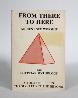 Item #011507 From There to Here: Ancient Sex Worship and Egyptian Mythology: A Tour of Beliefs...