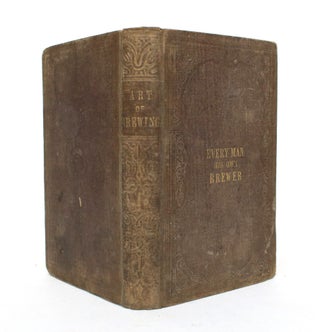 The Art of Brewing on Scientific Principles. Adapted to the Use of Brewers & Private Families; with the Value and Importance of the Saccharometer. The whole System of Ale, Table Beer, and Porter Brewing, and the Names and Proportions of the various Ingredients used by Porter Brewers (but prohibited by the Excise) made public. To which are added, Directions for Family Brewing; for Making Cider, Perry, Home-Made Wines, & c. & c.