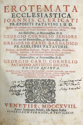 Erotemata Ecclesiastica Joannis Clericati Praepositi Patavini J.U.D. Quibus ipse utebatur pro examinandis Confessariis ac Clericis, dum Auditoris, ac Vicarii Generalis fungeretur officio. Sub Illustrissimo, ac Reverendissimo D.D. Georgio Cornelio Seniore nec non sub eminentissimo, ac reverendissimo D.D. Gregorio card. Barbadico Praesulibus Patavinis. Proficua, & Utilissima Episcopis, Vicariis, Parochis, Confessariis, Clericis, Judicibus, & Advocatis Utriusque fori; ac ceteris Theologiae, Sacrorumque Canonum Studiosis. Eminentissimo, ac Reverendissimo D.D. Georgio Card. Cornelio Patavino Antistiti Dictata.