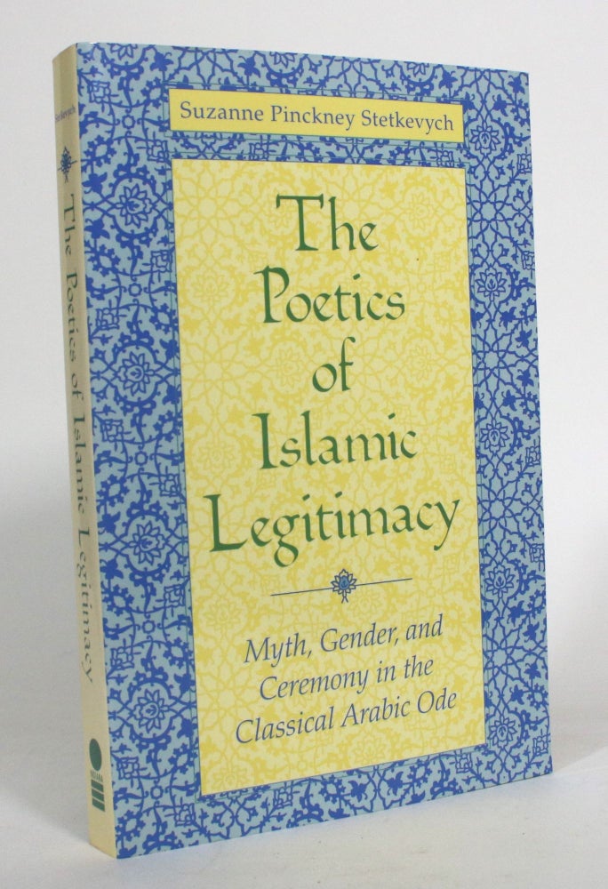 Item #012750 The Poetics of Islamic Legitimacy: Myth, Gender, and Ceremony in the Classical Arabic Ode. Suzanne Pinckney Stetkevych.