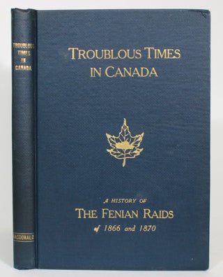 Item #013690 Troublous Times in Canada: A History of the Fenian Raids of 1866 and 1870. Captain...