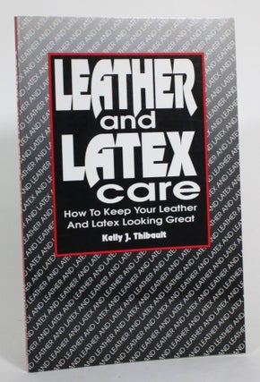 Item #014927 Leather and Latex Care: How To Keep Your Leather And Latex. Kelly J. Thibault