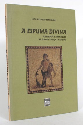 Item #015067 A Espuma Divina: Sobriedade E Embriaguez Na Europa Antiga E Medieval. Joao Azevedo...