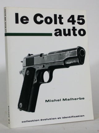 Item #015805 Le Colt 45 auto: Collection evolution et identification. Michel Malherbe