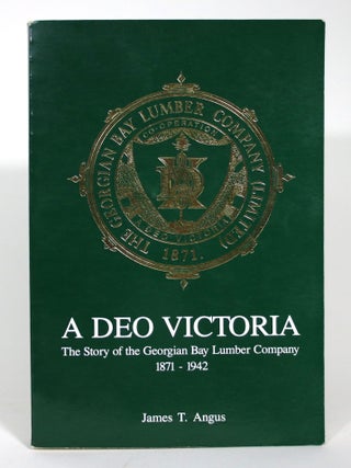 Item #016143 A Deo Victoria: The Story of Georgian Bay Lumber Company 1871-1942. James T. Angus